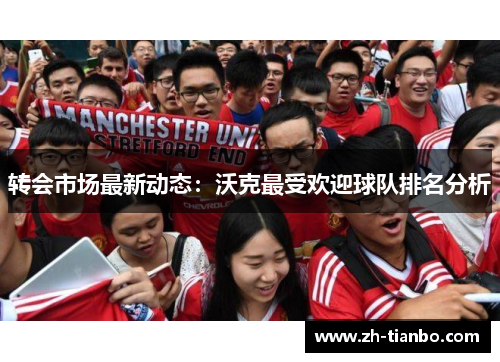 转会市场最新动态：沃克最受欢迎球队排名分析