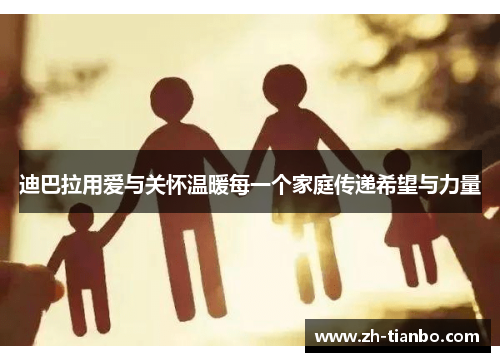 迪巴拉用爱与关怀温暖每一个家庭传递希望与力量 迪巴拉用爱与关怀温暖每一个家庭传递希望与力量