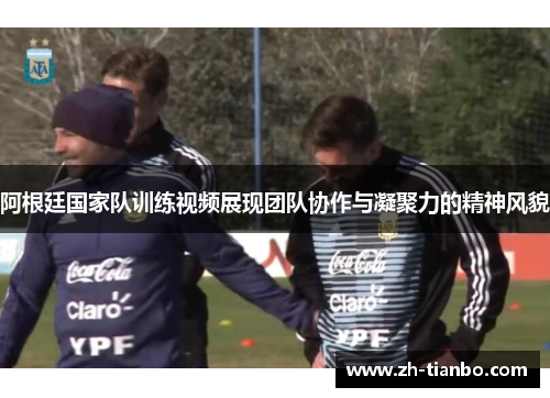 阿根廷国家队训练视频展现团队协作与凝聚力的精神风貌 阿根廷国家队训练视频展现团队协作与凝聚力的精神风貌