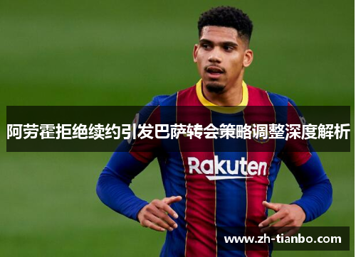 阿劳霍拒绝续约引发巴萨转会策略调整深度解析