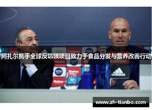 阿扎尔携手全球反饥饿项目致力于食品分发与营养改善行动