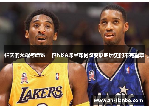 错失的荣耀与遗憾 一位NBA球星如何改变联盟历史的未完篇章