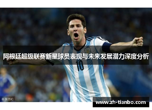 阿根廷超级联赛新星球员表现与未来发展潜力深度分析 阿根廷超级联赛新星球员表现与未来发展潜力深度分析