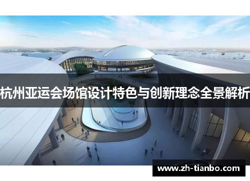 杭州亚运会场馆设计特色与创新理念全景解析 杭州亚运会场馆设计特色与创新理念全景解析