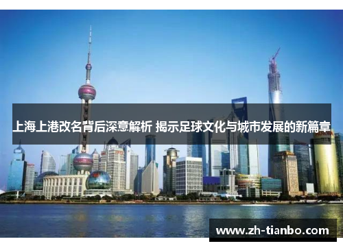 上海上港改名背后深意解析 揭示足球文化与城市发展的新篇章