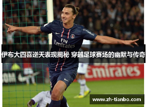 伊布大四喜逆天表现揭秘 穿越足球赛场的幽默与传奇