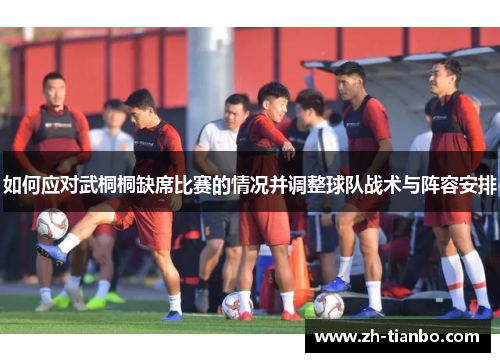 如何应对武桐桐缺席比赛的情况并调整球队战术与阵容安排 如何应对武桐桐缺席比赛的情况并调整球队战术与阵容安排