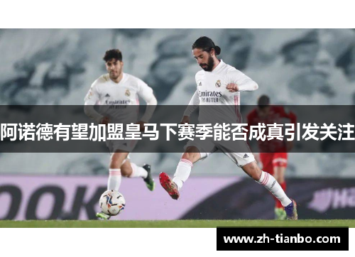 阿诺德有望加盟皇马下赛季能否成真引发关注