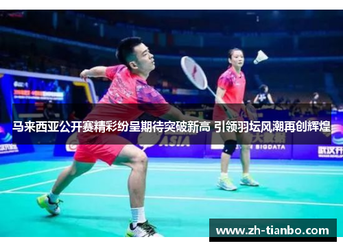 马来西亚公开赛精彩纷呈期待突破新高 引领羽坛风潮再创辉煌