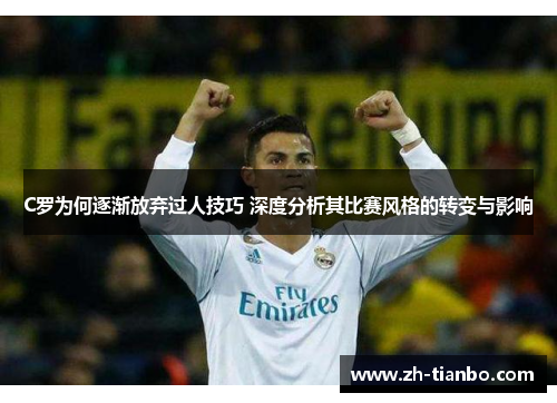 C罗为何逐渐放弃过人技巧 深度分析其比赛风格的转变与影响