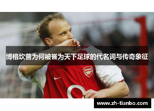 博格坎普为何被誉为天下足球的代名词与传奇象征