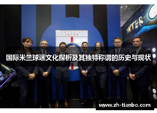 国际米兰球迷文化探析及其独特称谓的历史与现状 国际米兰球迷文化探析及其独特称谓的历史与现状
