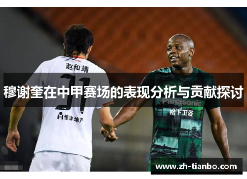 穆谢奎在中甲赛场的表现分析与贡献探讨 穆谢奎在中甲赛场的表现分析与贡献探讨