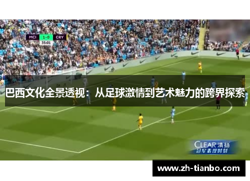 巴西文化全景透视:从足球激情到艺术魅力的跨界探索 巴西文化全景透视:从足球激情到艺术魅力的跨界探索