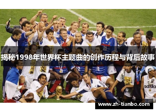 揭秘1998年世界杯主题曲的创作历程与背后故事