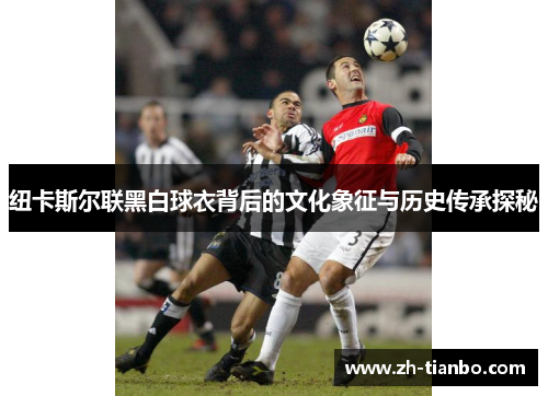 纽卡斯尔联黑白球衣背后的文化象征与历史传承探秘