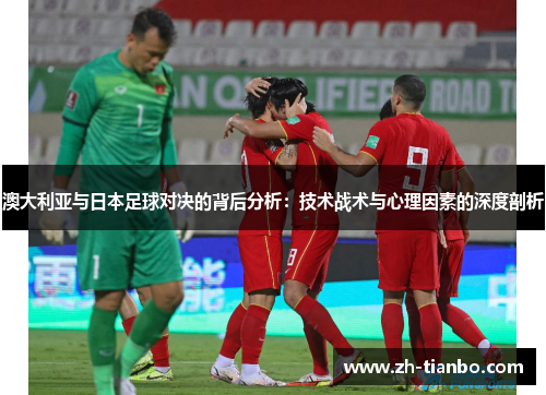 澳大利亚与日本足球对决的背后分析:技术战术与心理因素的深度剖析 澳大利亚与日本足球对决的背后分析:技术战术与心理因素的深度剖析
