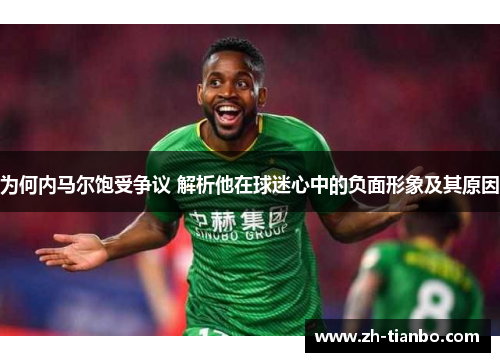 为何内马尔饱受争议 解析他在球迷心中的负面形象及其原因 为何内马尔饱受争议 解析他在球迷心中的负面形象及其原因