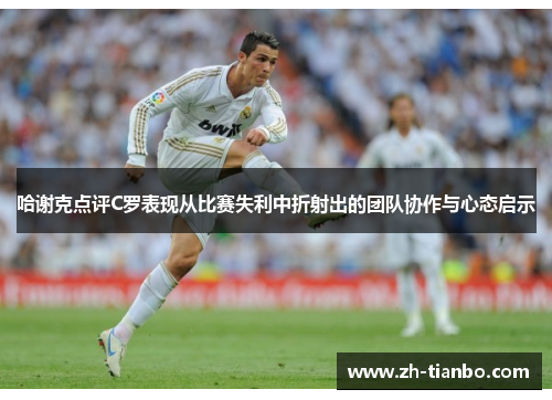 哈谢克点评C罗表现从比赛失利中折射出的团队协作与心态启示