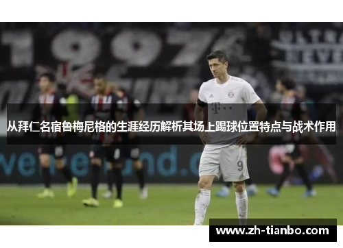 从拜仁名宿鲁梅尼格的生涯经历解析其场上踢球位置特点与战术作用