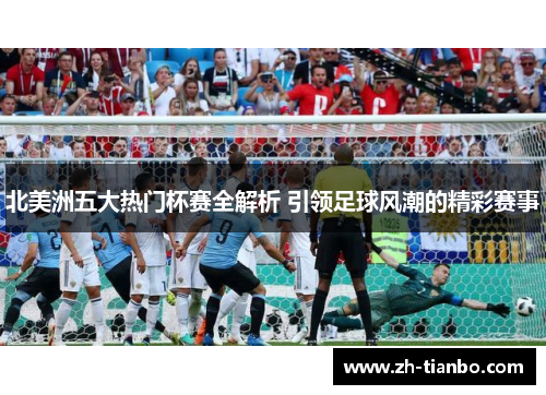 北美洲五大热门杯赛全解析 引领足球风潮的精彩赛事