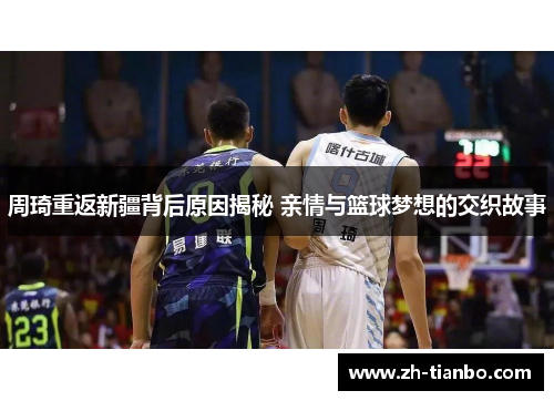 周琦重返新疆背后原因揭秘 亲情与篮球梦想的交织故事