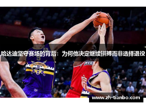哈达迪坚守赛场的背后：为何他决定继续拼搏而非选择退役