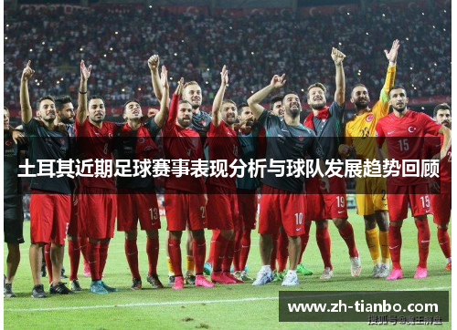 土耳其近期足球赛事表现分析与球队发展趋势回顾 土耳其近期足球赛事表现分析与球队发展趋势回顾