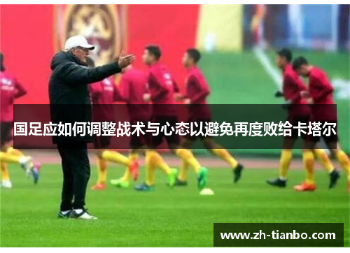 国足应如何调整战术与心态以避免再度败给卡塔尔