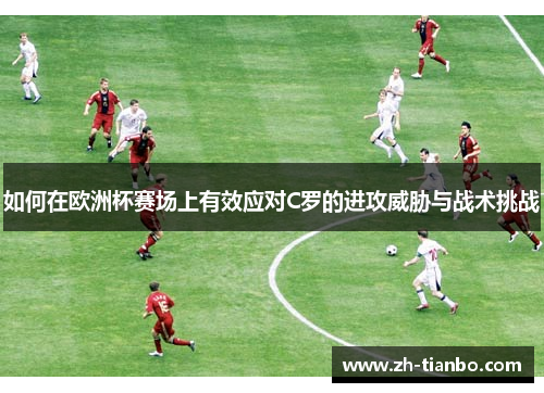 如何在欧洲杯赛场上有效应对C罗的进攻威胁与战术挑战