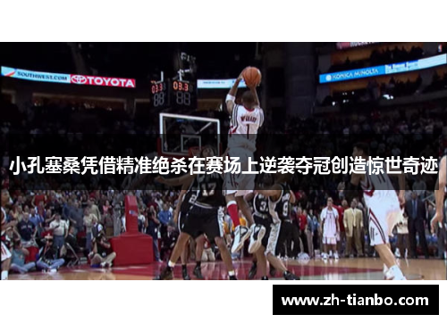 小孔塞桑凭借精准绝杀在赛场上逆袭夺冠创造惊世奇迹 小孔塞桑凭借精准绝杀在赛场上逆袭夺冠创造惊世奇迹