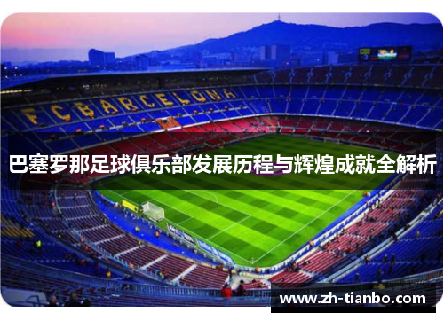巴塞罗那足球俱乐部发展历程与辉煌成就全解析 巴塞罗那足球俱乐部发展历程与辉煌成就全解析