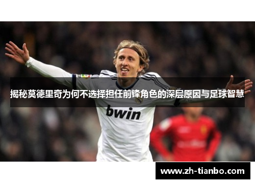 揭秘莫德里奇为何不选择担任前锋角色的深层原因与足球智慧 揭秘莫德里奇为何不选择担任前锋角色的深层原因与足球智慧