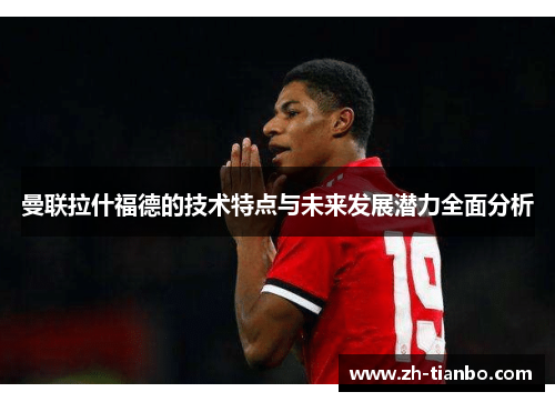 曼联拉什福德的技术特点与未来发展潜力全面分析