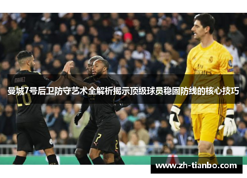 曼城7号后卫防守艺术全解析揭示顶级球员稳固防线的核心技巧