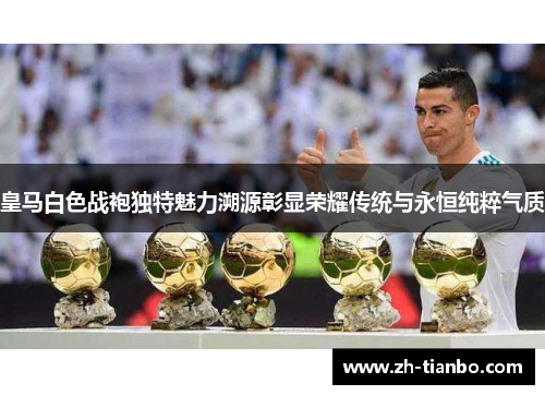 皇马白色战袍独特魅力溯源彰显荣耀传统与永恒纯粹气质