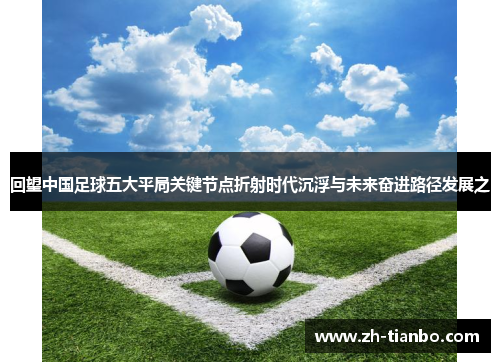 回望中国足球五大平局关键节点折射时代沉浮与未来奋进路径发展之